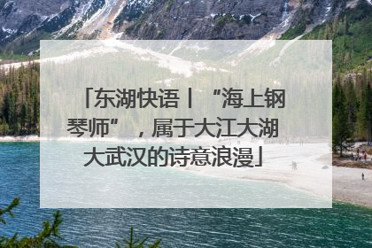 东湖快语丨“海上钢琴师”，属于大江大湖大武汉的诗意浪漫