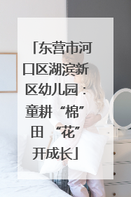 东营市河口区湖滨新区幼儿园：童耕“棉”田 “花”开成长