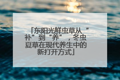 东阳光鲜虫草从“补”到“养”，冬虫夏草在现代养生中的新打开方式