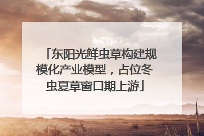东阳光鲜虫草构建规模化产业模型，占位冬虫夏草窗口期上游