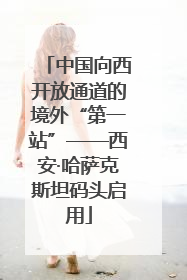 中国向西开放通道的境外“第一站”——西安·哈萨克斯坦码头启用