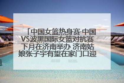 中国女篮热身赛·中国VS波黑国际女篮对抗赛下月在济南举办 济南姑娘张子宇有望在家门口迎来国家队首秀