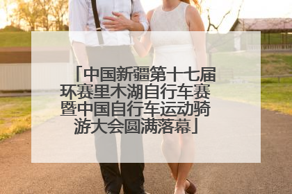 中国新疆第十七届环赛里木湖自行车赛暨中国自行车运动骑游大会圆满落幕