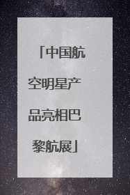 中国航空明星产品亮相巴黎航展
