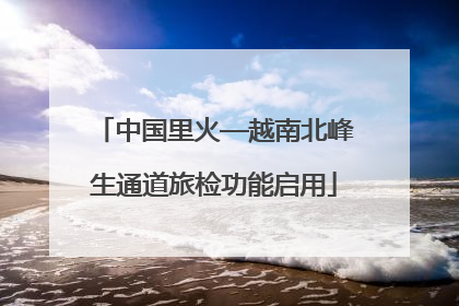 中国里火—越南北峰生通道旅检功能启用