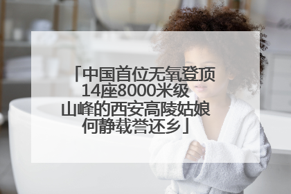 中国首位无氧登顶14座8000米级山峰的西安高陵姑娘何静载誉还乡