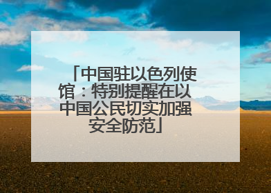 中国驻以色列使馆：特别提醒在以中国公民切实加强安全防范
