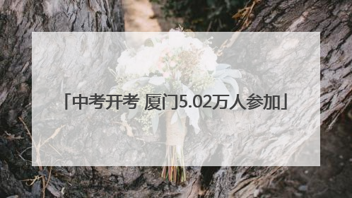 中考开考 厦门5.02万人参加