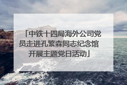 中铁十四局海外公司党员走进孔繁森同志纪念馆开展主题党日活动
