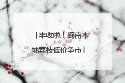 丰收啦！闽南本地荔枝低价争市