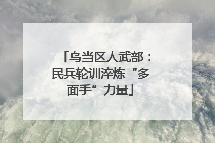 乌当区人武部：民兵轮训淬炼“多面手”力量