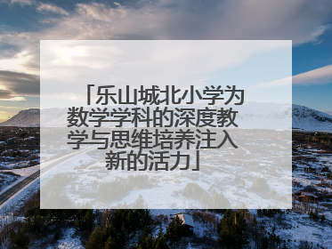 乐山城北小学为数学学科的深度教学与思维培养注入新的活力