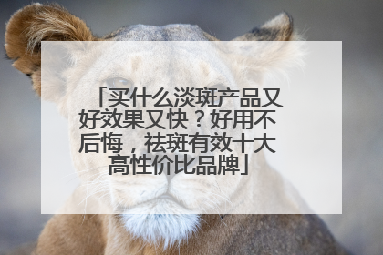 买什么淡斑产品又好效果又快？好用不后悔，祛斑有效十大高性价比品牌