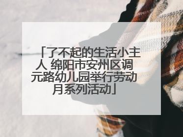 了不起的生活小主人 绵阳市安州区调元路幼儿园举行劳动月系列活动