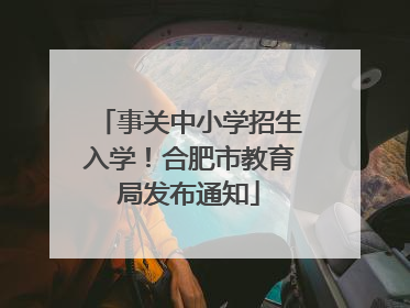事关中小学招生入学！合肥市教育局发布通知