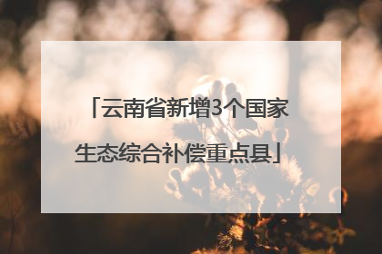 云南省新增3个国家生态综合补偿重点县