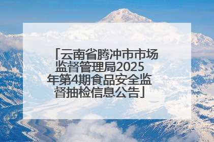 云南省腾冲市市场监督管理局2025年第4期食品安全监督抽检信息公告