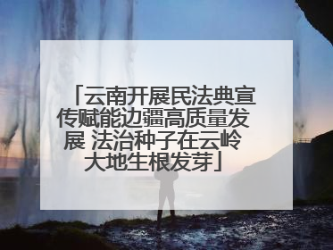 云南开展民法典宣传赋能边疆高质量发展 法治种子在云岭大地生根发芽