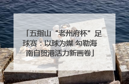五指山“老州府杯”足球赛：以球为媒 勾勒海南自贸港活力新画卷