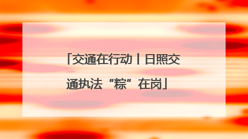 交通在行动丨日照交通执法“粽”在岗