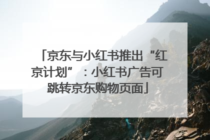 京东与小红书推出“红京计划”：小红书广告可跳转京东购物页面