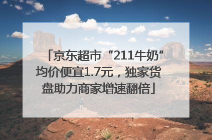京东超市“211牛奶”均价便宜1.7元，独家货盘助力商家增速翻倍