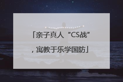 亲子真人“CS战”，寓教于乐学国防