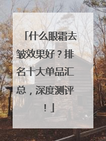 什么眼霜去皱效果好？排名十大单品汇总，深度测评！