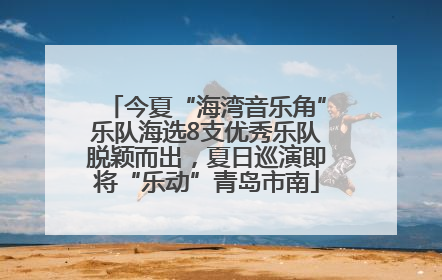 今夏“海湾音乐角”乐队海选8支优秀乐队脱颖而出，夏日巡演即将“乐动”青岛市南
