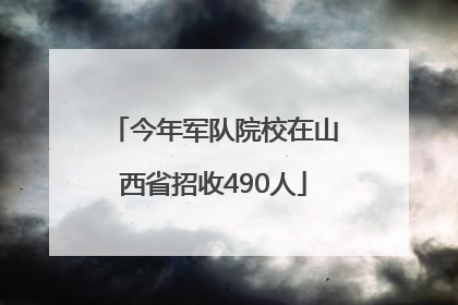 今年军队院校在山西省招收490人