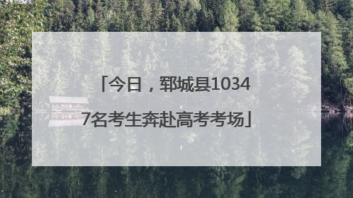 今日，郓城县10347名考生奔赴高考考场