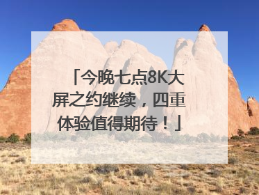 今晚七点8K大屏之约继续，四重体验值得期待！