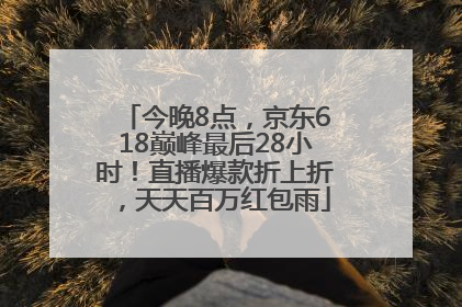 今晚8点，京东618巅峰最后28小时！直播爆款折上折，天天百万红包雨