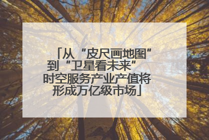 从“皮尺画地图”到“卫星看未来” 时空服务产业产值将形成万亿级市场