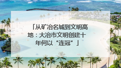 从矿冶名城到文明高地：大冶市文明创建十年何以“连冠”