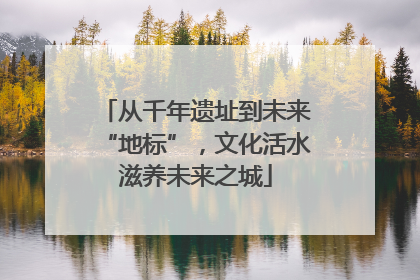 从千年遗址到未来“地标”，文化活水滋养未来之城