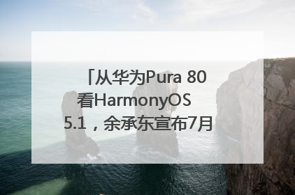 从华为Pura 80看HarmonyOS 5.1，余承东宣布7月迎来首批机型升级