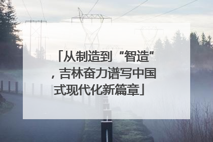 从制造到“智造”，吉林奋力谱写中国式现代化新篇章