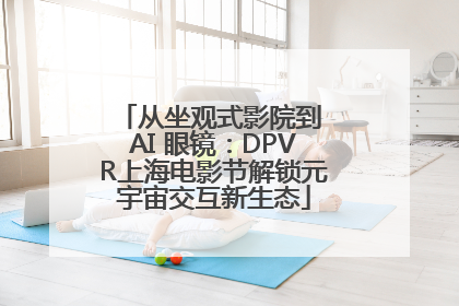 从坐观式影院到 AI 眼镜：DPVR上海电影节解锁元宇宙交互新生态