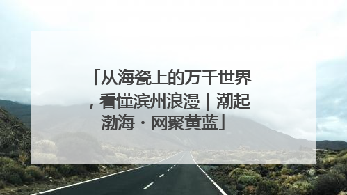 从海瓷上的万千世界，看懂滨州浪漫｜潮起渤海・网聚黄蓝