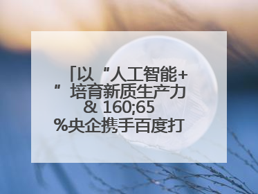 以“人工智能+”培育新质生产力& 160;65%央企携手百度打造数字新动能