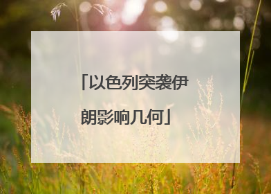 以色列突袭伊朗影响几何