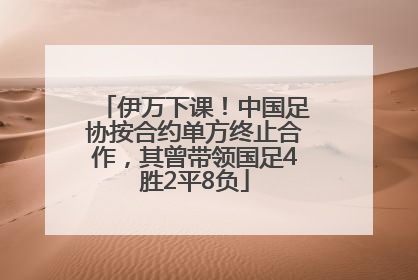 伊万下课！中国足协按合约单方终止合作，其曾带领国足4胜2平8负