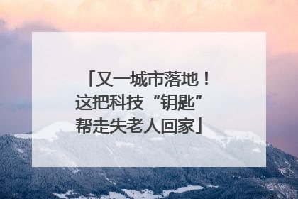 又一城市落地！这把科技“钥匙”帮走失老人回家