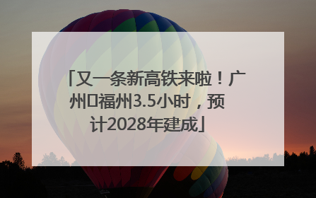 又一条新高铁来啦！广州⇌福州3.5小时，预计2028年建成
