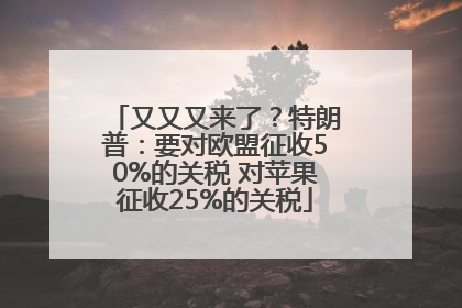 又又又来了？特朗普：要对欧盟征收50%的关税 对苹果征收25%的关税