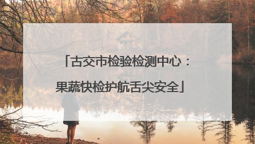 古交市检验检测中心：果蔬快检护航舌尖安全