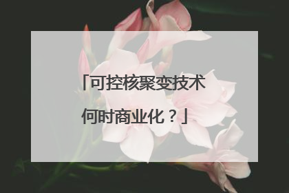 可控核聚变技术何时商业化？