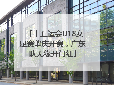 十五运会U18女足赛肇庆开赛，广东队无缘开门红
