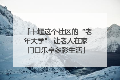 十堰这个社区的“老年大学” 让老人在家门口乐享多彩生活